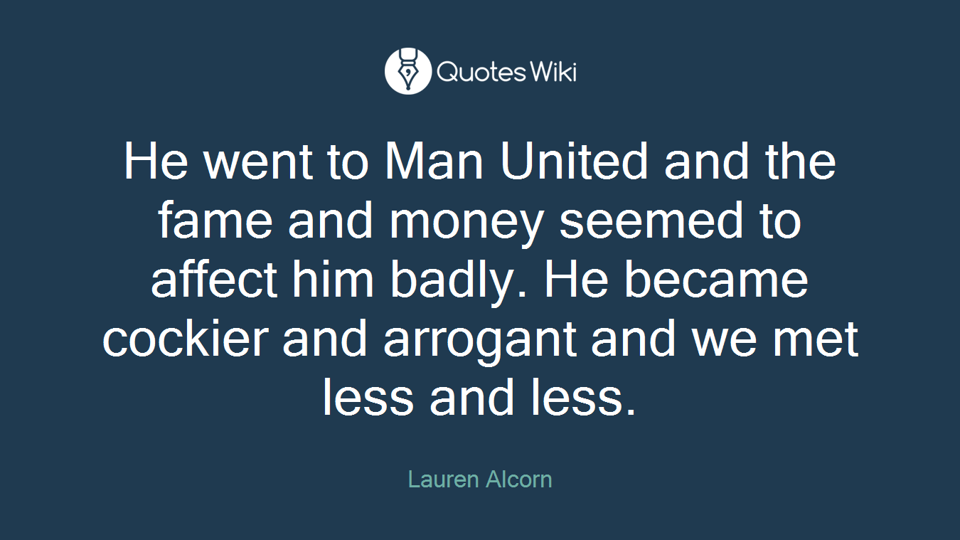 He went to Man United and the fame and money seemed to affect him badly. He became cockier and arrogant and we met less and less.