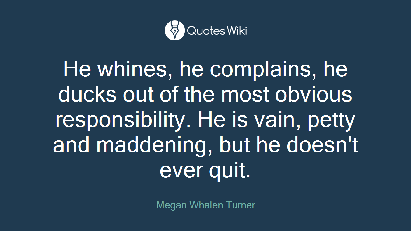 He whines, he complains, he ducks out of the most obvious responsibility. He is vain, petty and maddening, but he doesn't ever quit.
