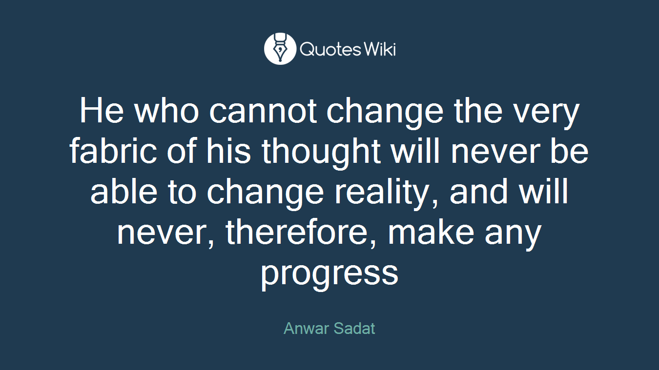 He who cannot change the very fabric of his thought will never be able to change reality, and will never, therefore, make any progress