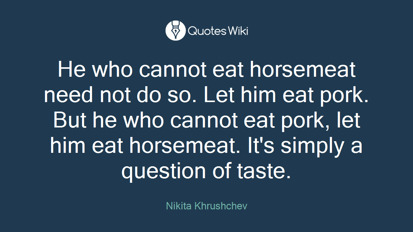 He who cannot eat horsemeat need not do so. Let him eat pork. But he who cannot eat pork, let him eat horsemeat. It's simply a question of taste.
