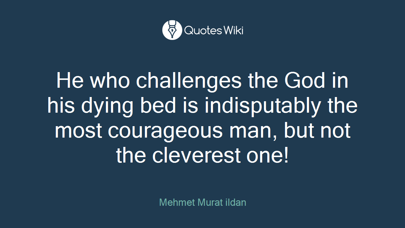He who challenges the God in his dying bed is indisputably the most courageous man, but not the cleverest one!