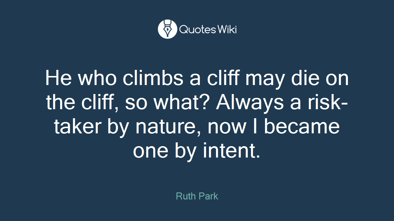 He who climbs a cliff may die on the cliff, so what? Always a risk-taker by nature, now I became one by intent.
