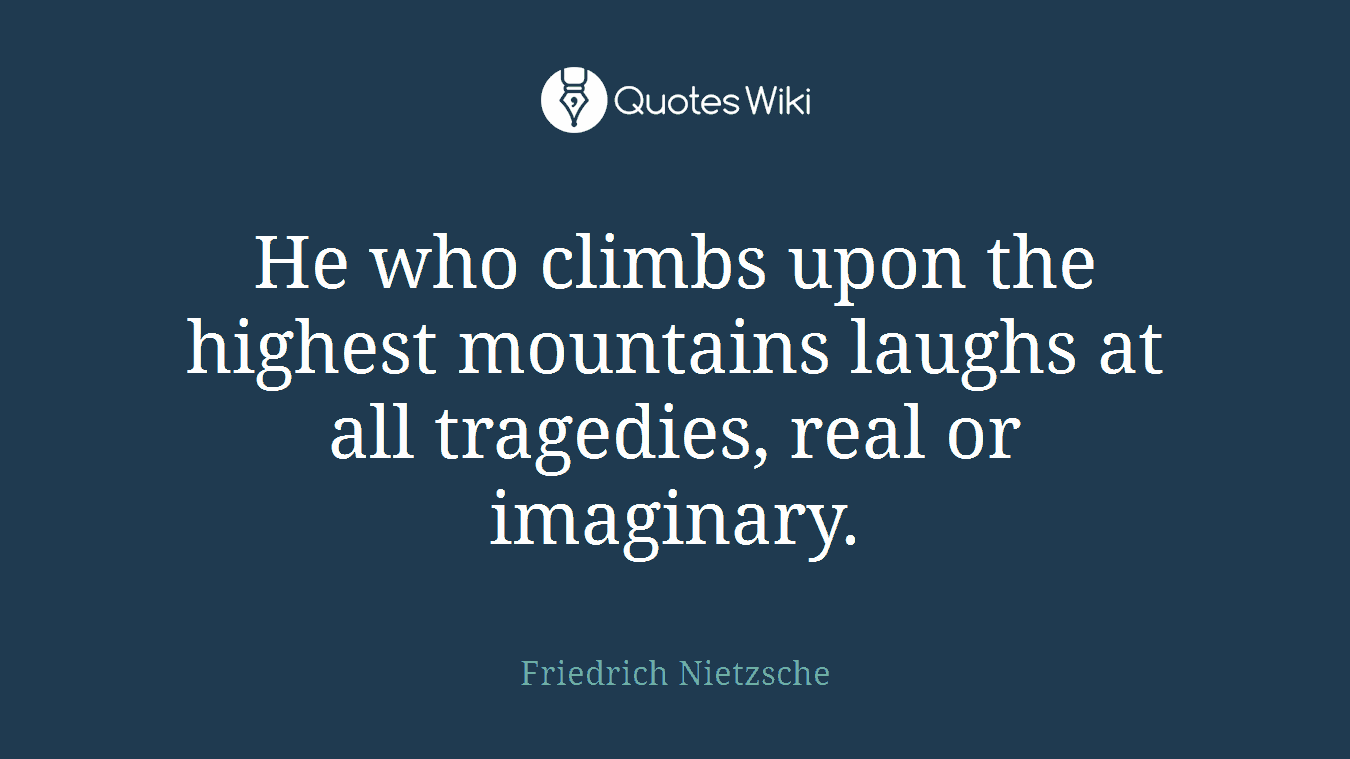 He who climbs upon the highest mountains laughs at all tragedies, real or imaginary.