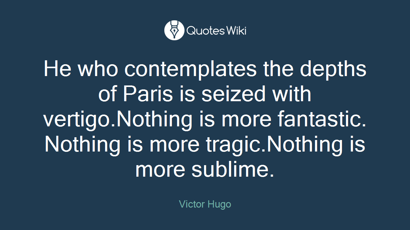 He who contemplates the depths of Paris is seized with vertigo.Nothing is more fantastic. Nothing is more tragic.Nothing is more sublime.