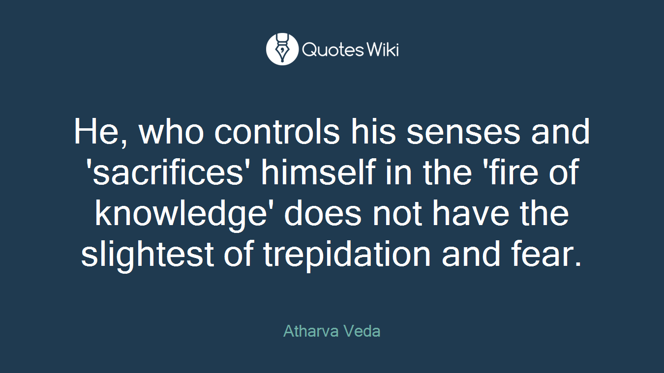 He, who controls his senses and 'sacrifices' himself in the 'fire of knowledge' does not have the slightest of trepidation and fear.