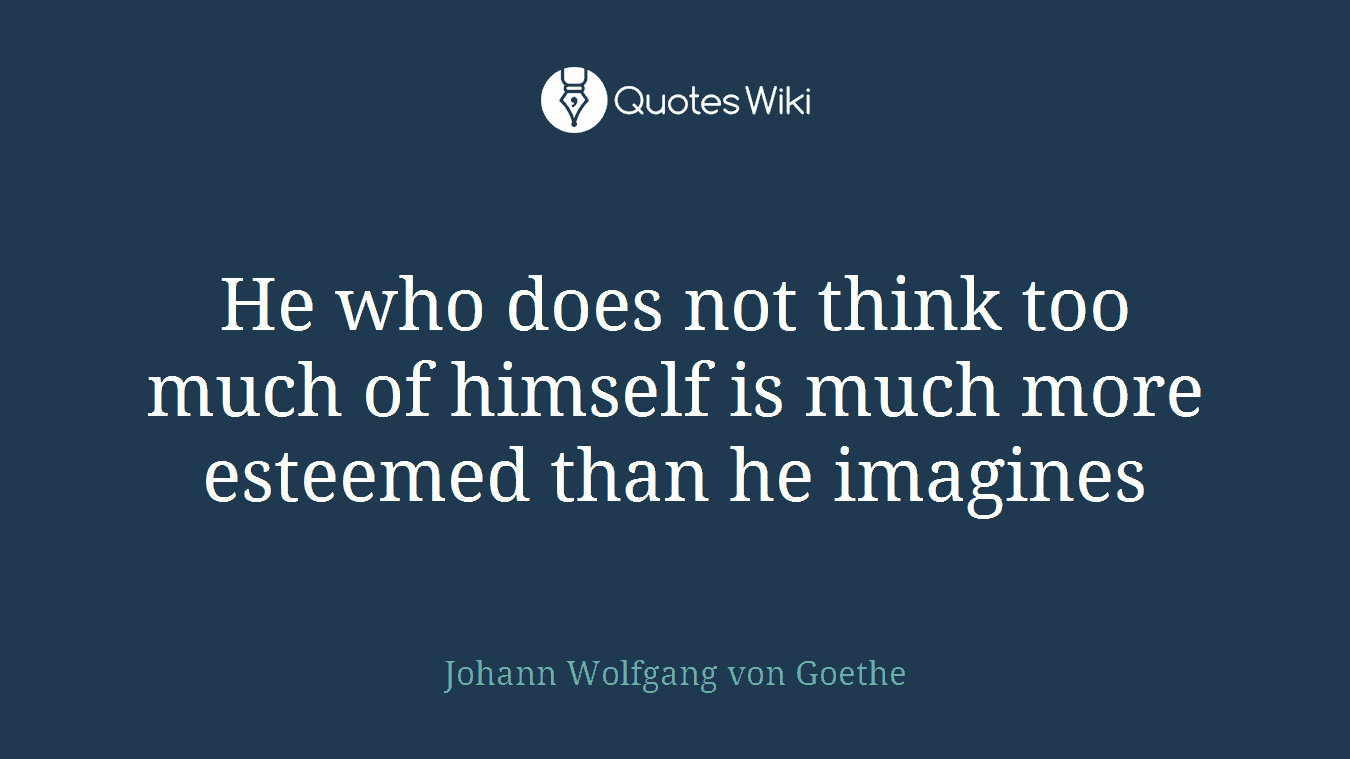 He who does not think too much of himself is much more esteemed than he imagines