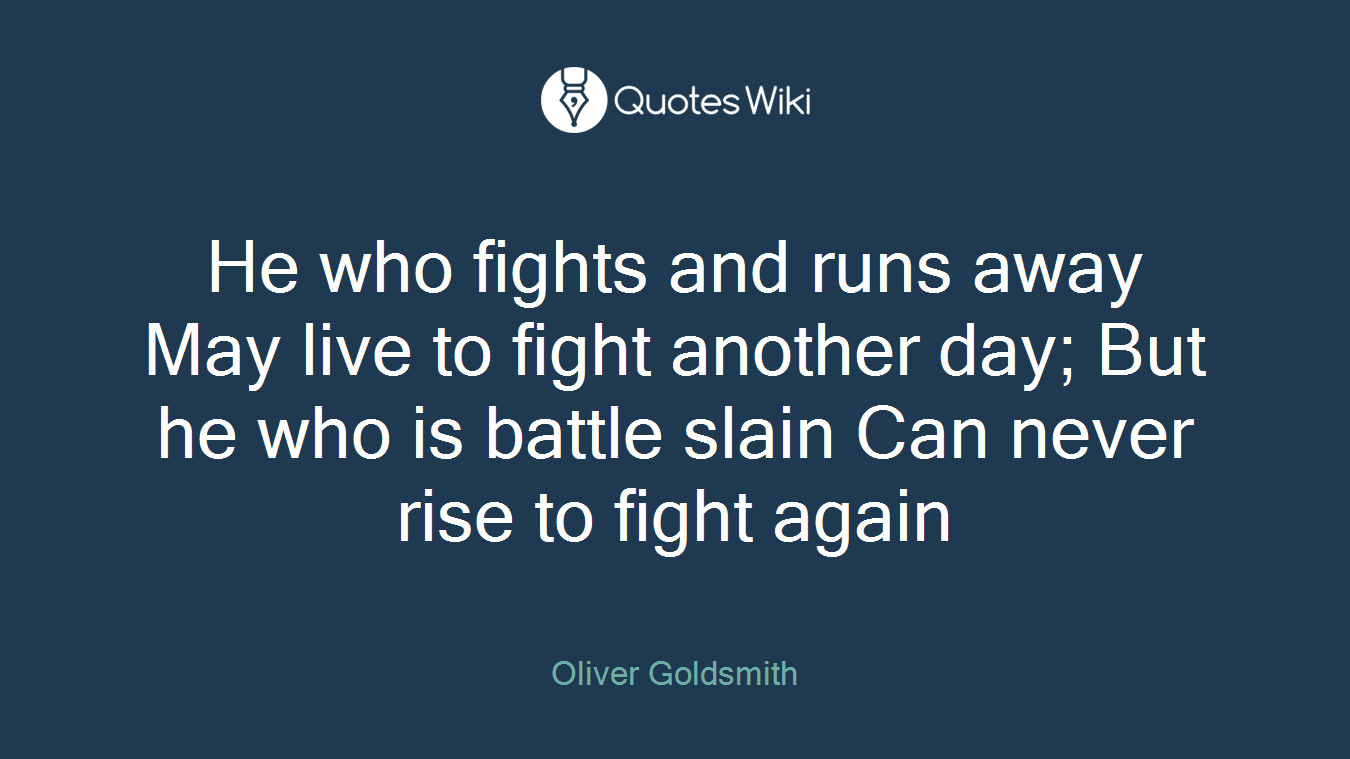 He who fights and runs away May live to fight another day; But he who is battle slain Can never rise to fight again