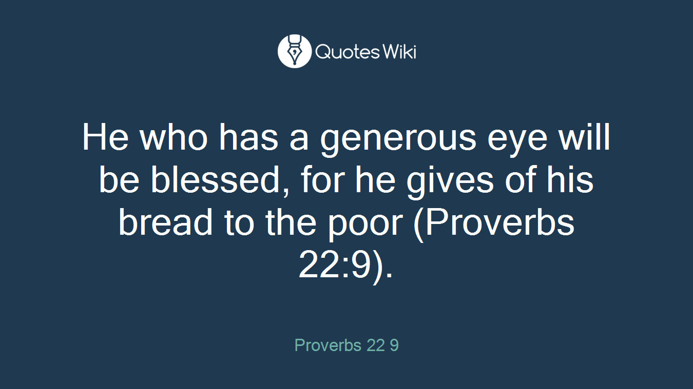 He who has a generous eye will be blessed, for he gives of his bread to the poor (Proverbs 22:9).