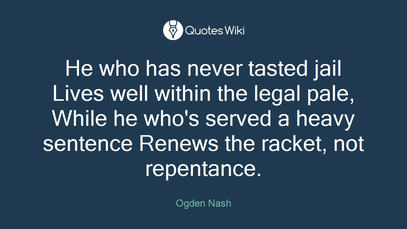 He who has never tasted jail Lives well within the legal pale, While he who's served a heavy sentence Renews the racket, not repentance.