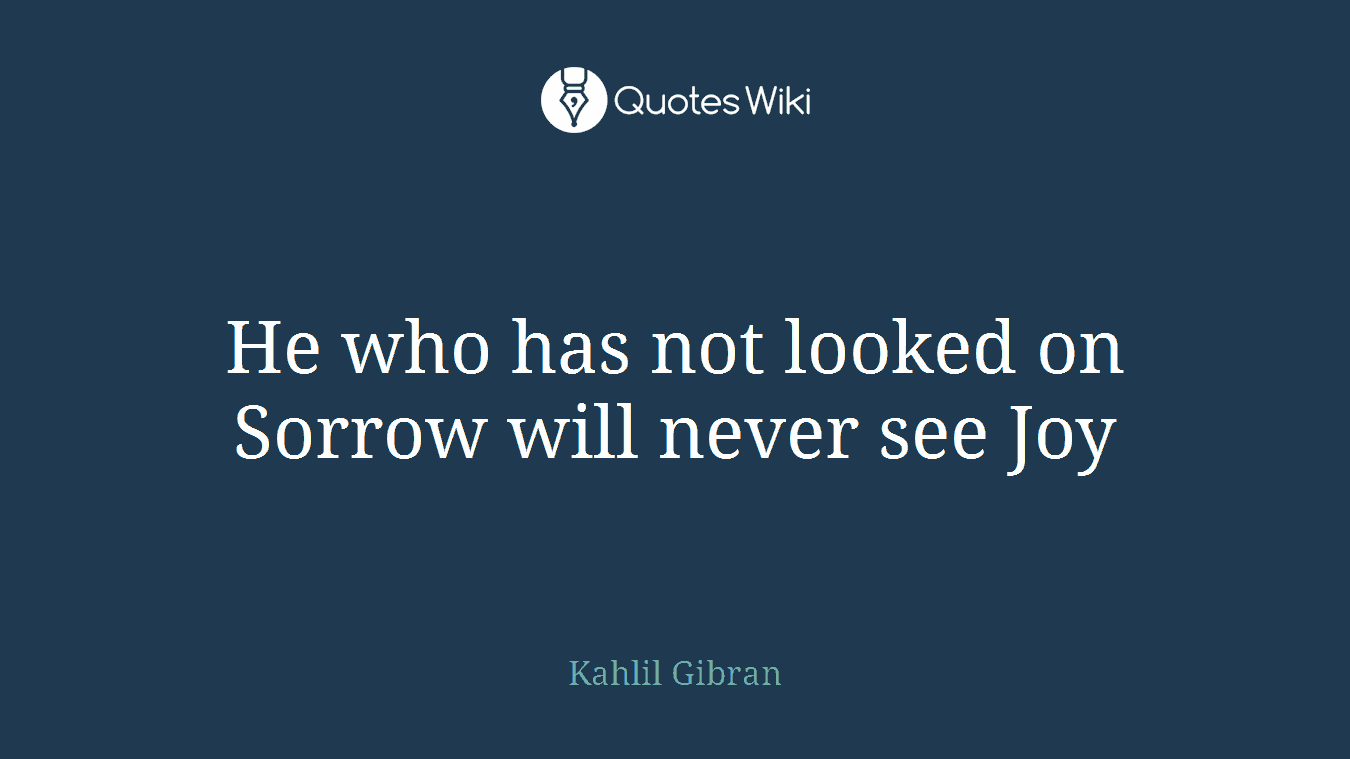 He who has not looked on Sorrow will never see Joy