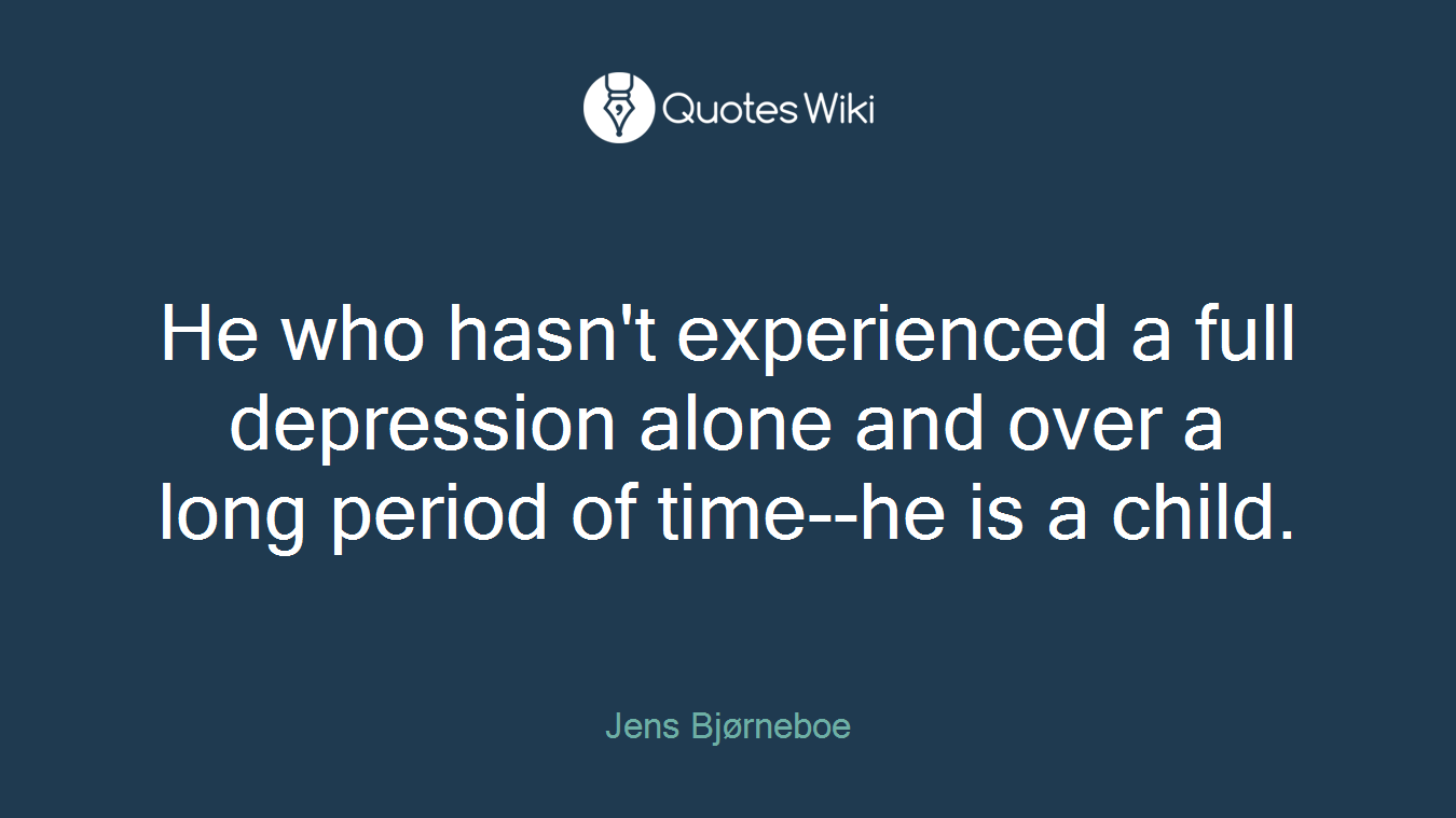 He who hasn't experienced a full depression alone and over a long period of time--he is a child.