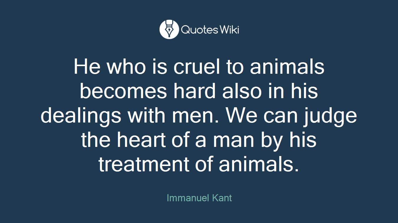 He who is cruel to animals becomes hard also in his dealings with men. We can judge the heart of a man by his treatment of animals.