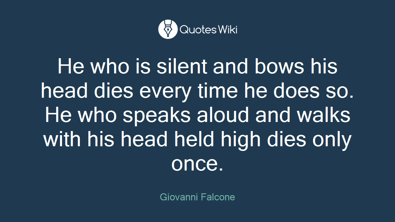 He who is silent and bows his head dies every time he does so. He who speaks aloud and walks with his head held high dies only once.