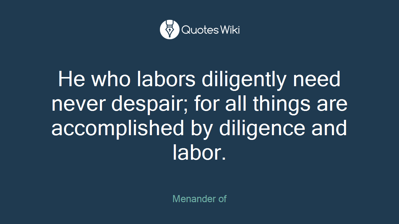 He who labors diligently need never despair; for all things are accomplished by diligence and labor.