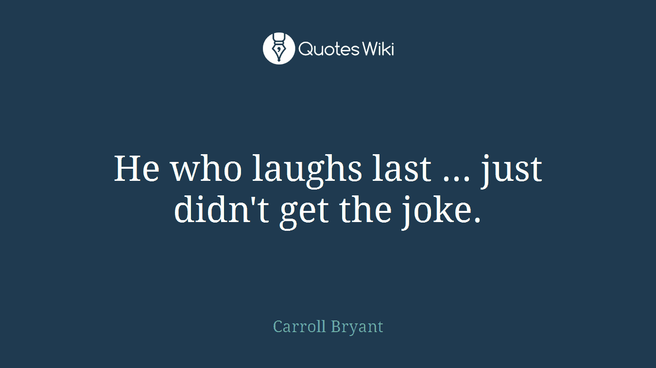 He who laughs last ... just didn't get the joke.