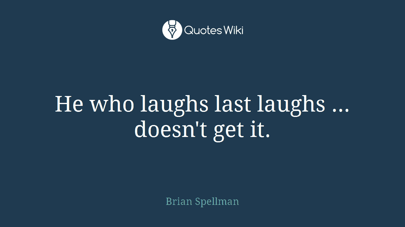 He who laughs last laughs ... doesn't get it.