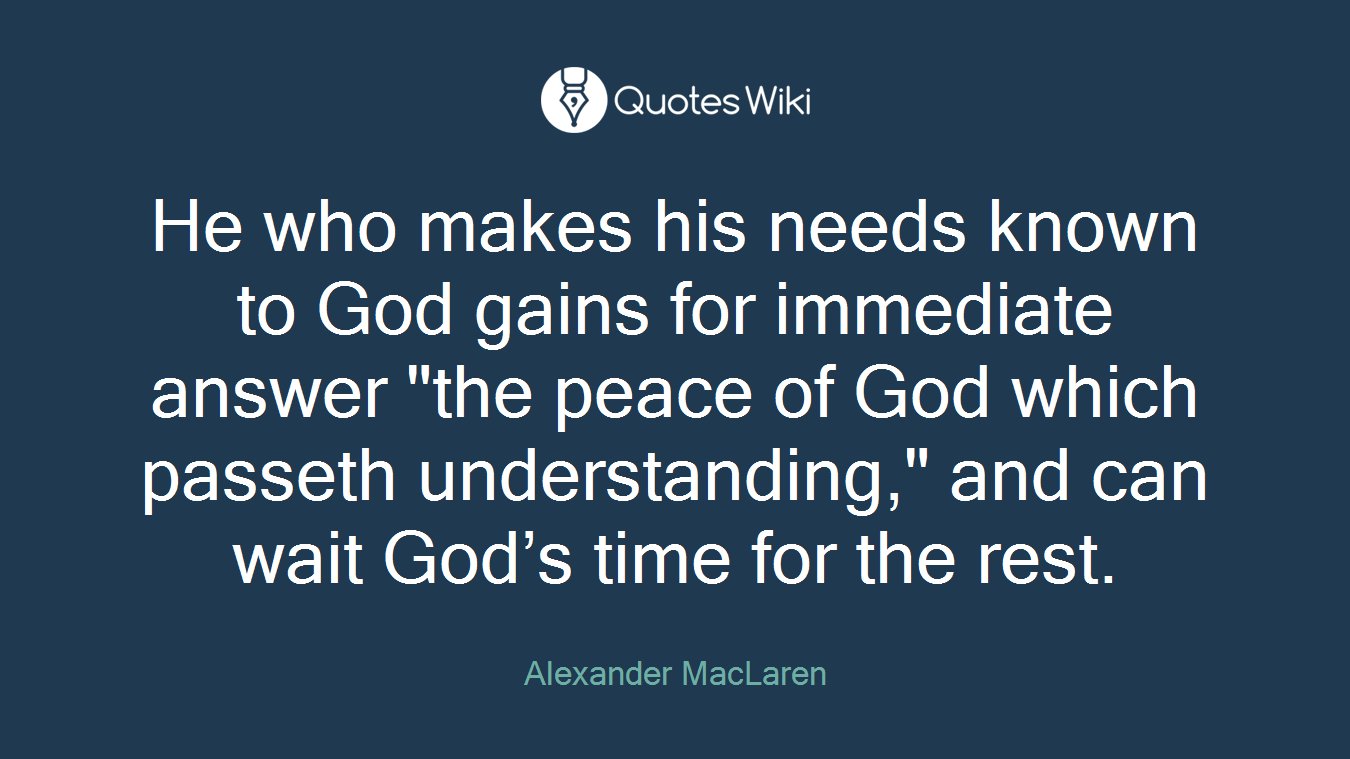 He who makes his needs known to God gains for immediate answer "the peace of God which passeth understanding," and can wait God’s time for the rest.