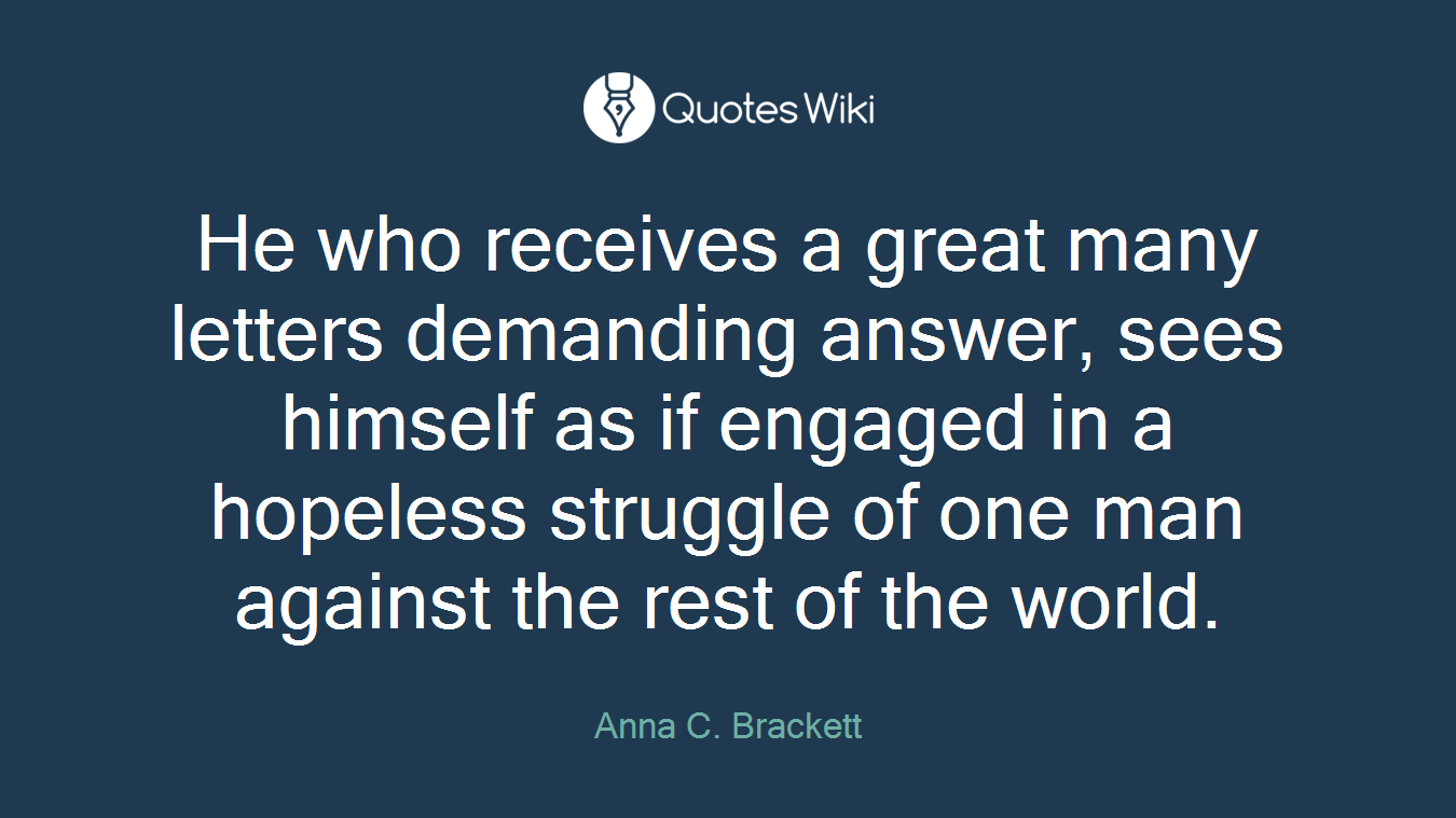 He who receives a great many letters demanding answer, sees himself as if engaged in a hopeless struggle of one man against the rest of the world.