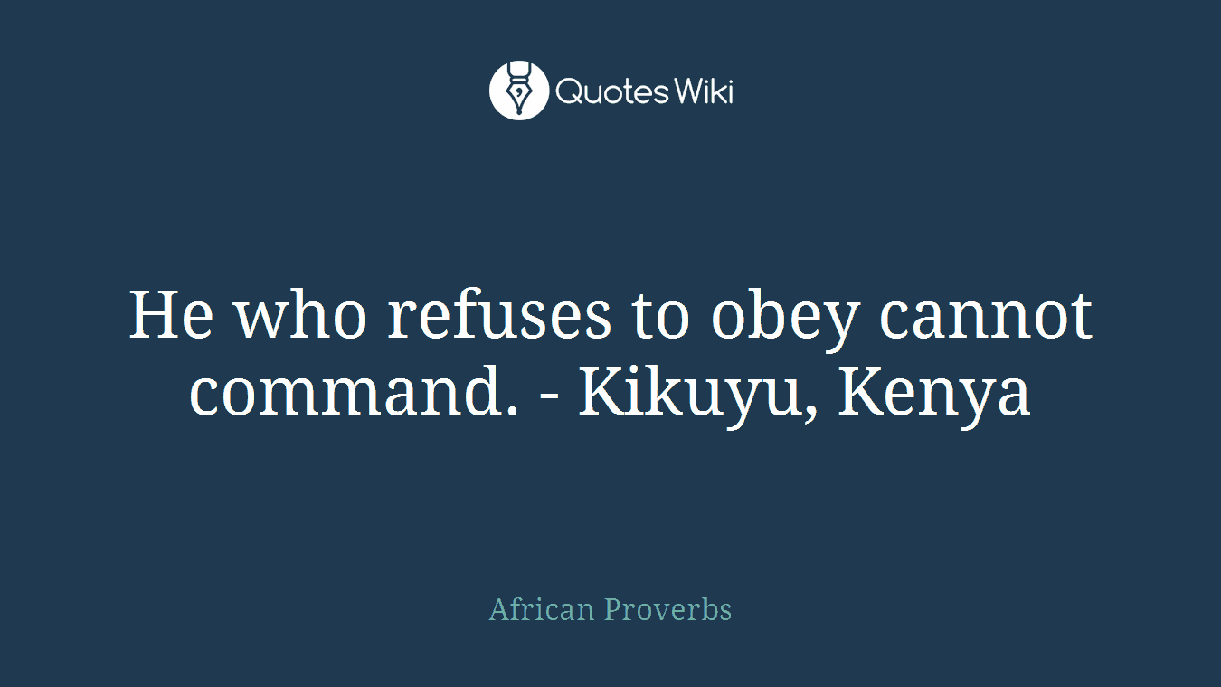 He who refuses to obey cannot command. - Kikuyu, Kenya