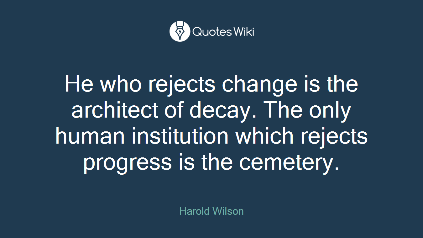 He who rejects change is the architect of decay. The only human institution which rejects progress is the cemetery.