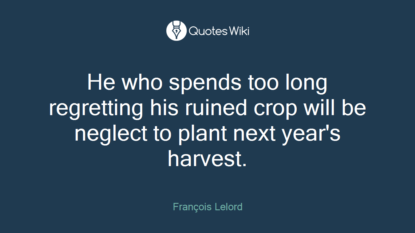 He who spends too long regretting his ruined crop will be neglect to plant next year's harvest.