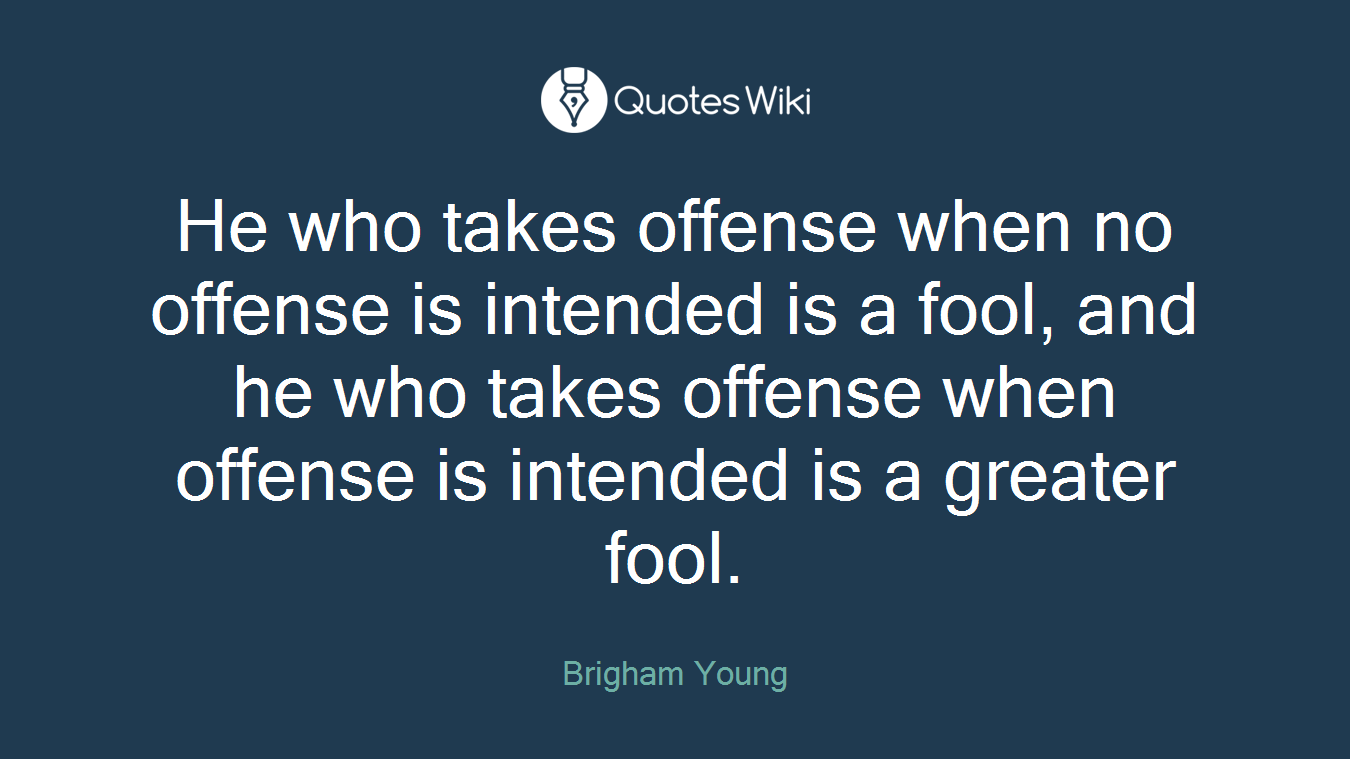 He who takes offense when no offense is intended is a fool, and he who takes offense when offense is intended is a greater fool.