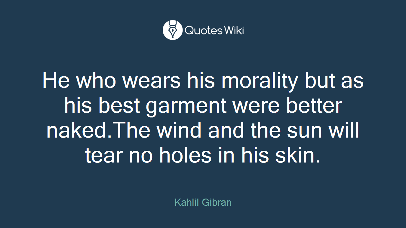He who wears his morality but as his best garment were better naked.The wind and the sun will tear no holes in his skin.