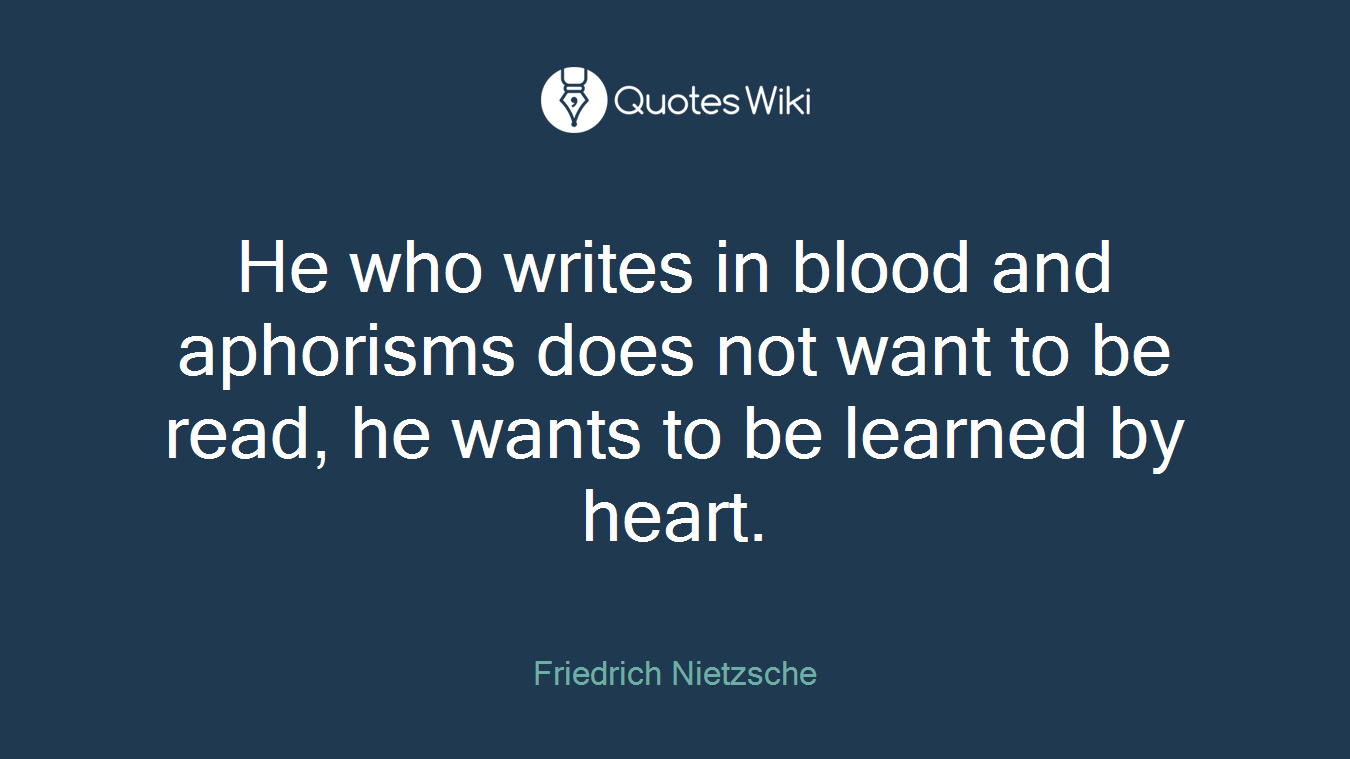 He who writes in blood and aphorisms does not want to be read, he wants to be learned by heart.