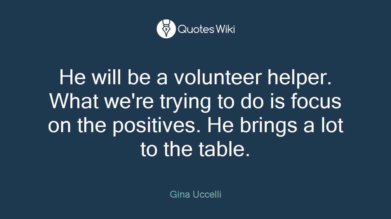 He will be a volunteer helper. What we're trying to do is focus on the positives. He brings a lot to the table.