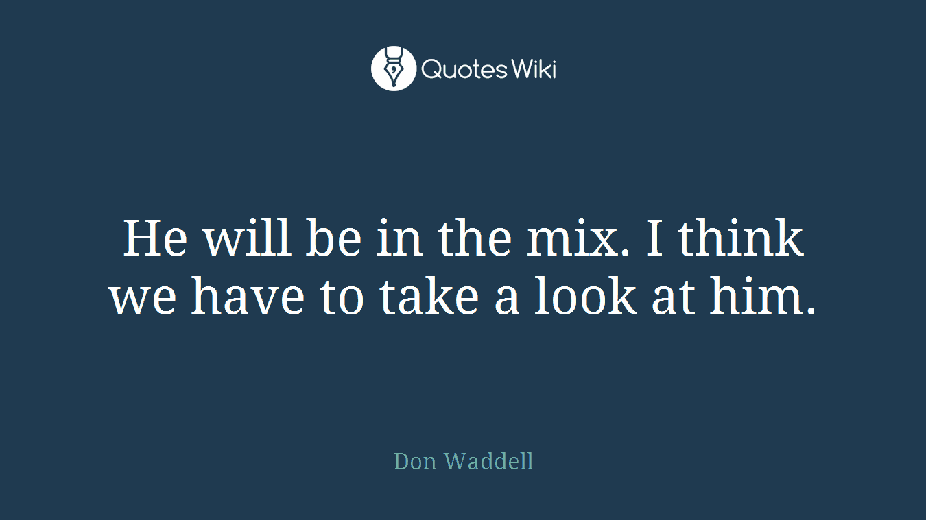 He will be in the mix. I think we have to take a look at him.