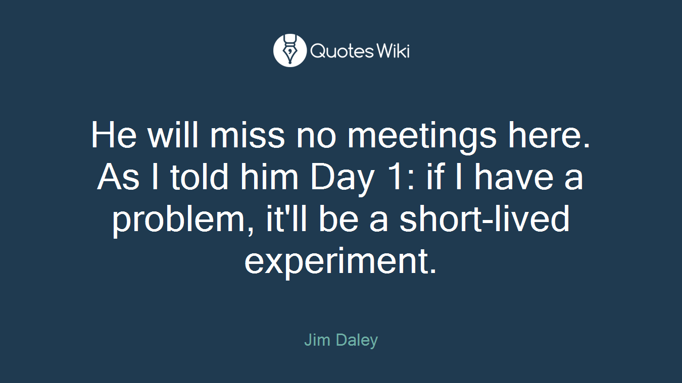He will miss no meetings here. As I told him Day 1: if I have a problem, it'll be a short-lived experiment.