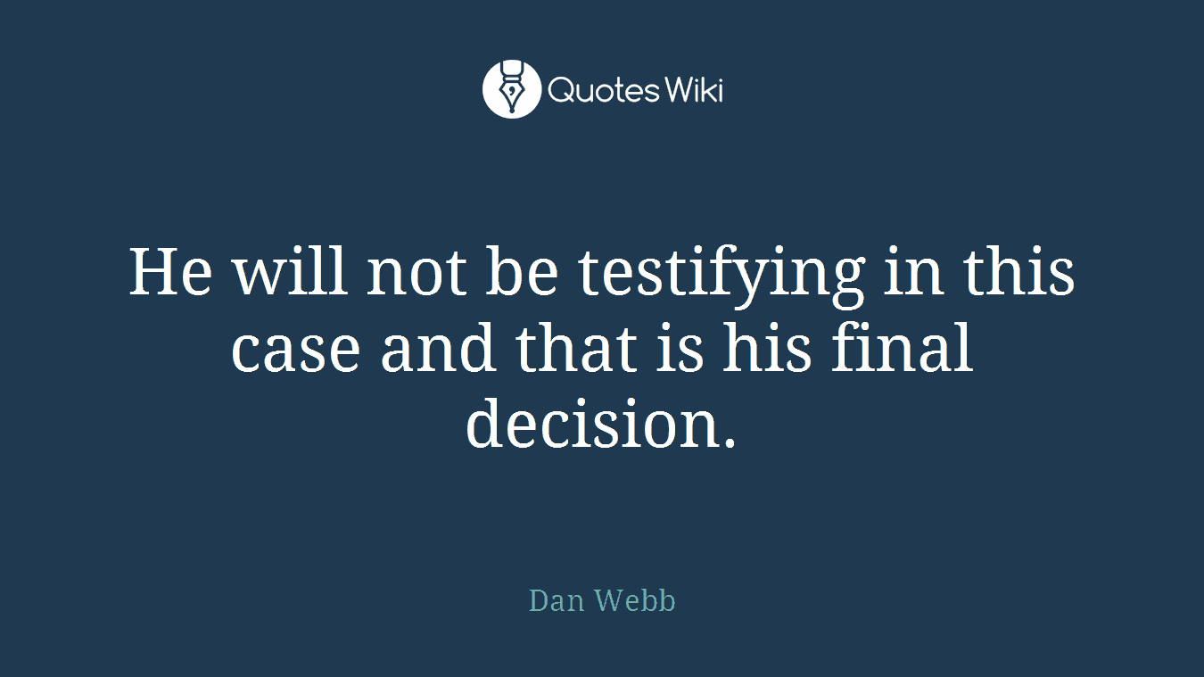 He will not be testifying in this case and that is his final decision.