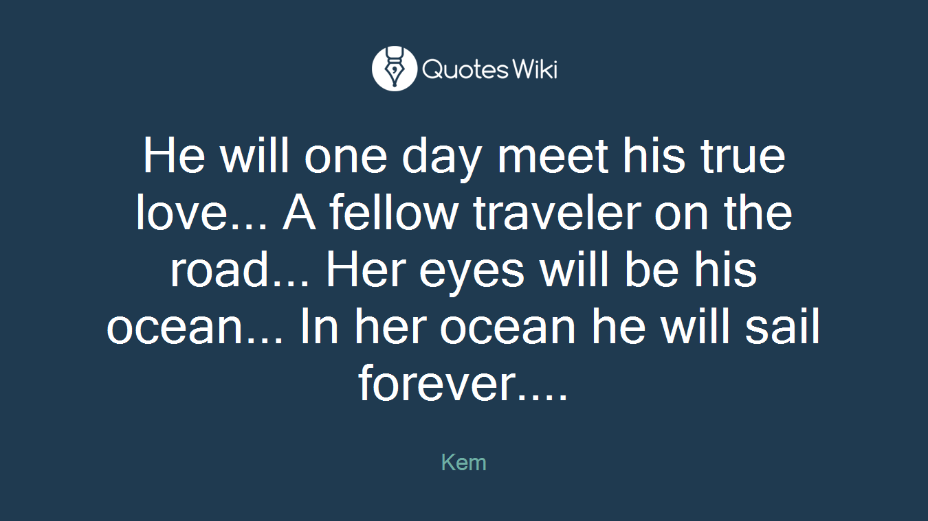 He will one day meet his true love... A fellow traveler on the road... Her eyes will be his ocean... In her ocean he will sail forever....