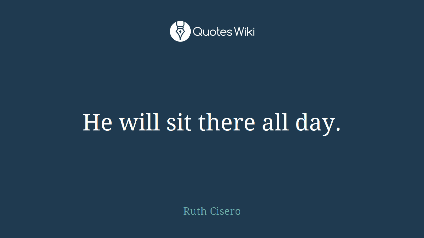 He will sit there all day.