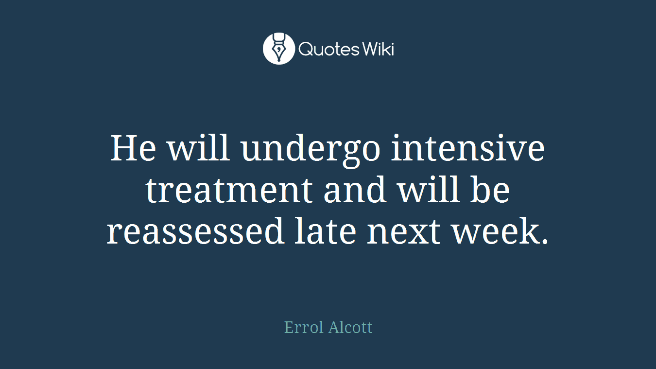He will undergo intensive treatment and will be reassessed late next week.