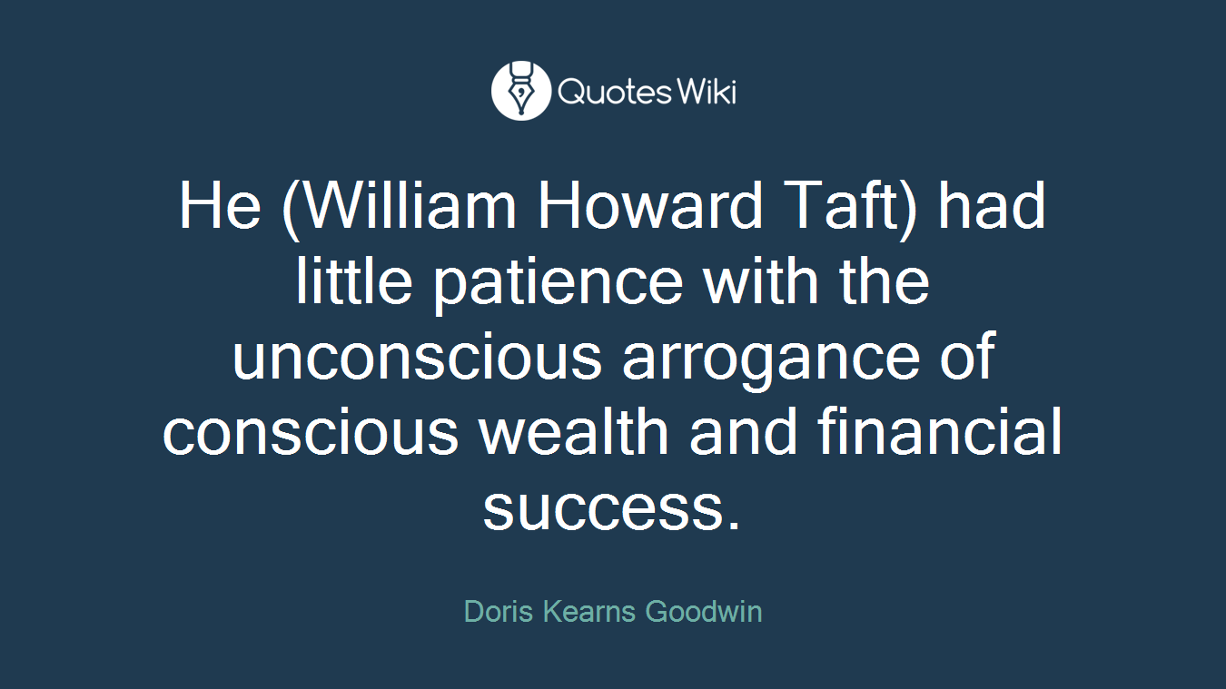 He (William Howard Taft) had little patience with the unconscious arrogance of conscious wealth and financial success.