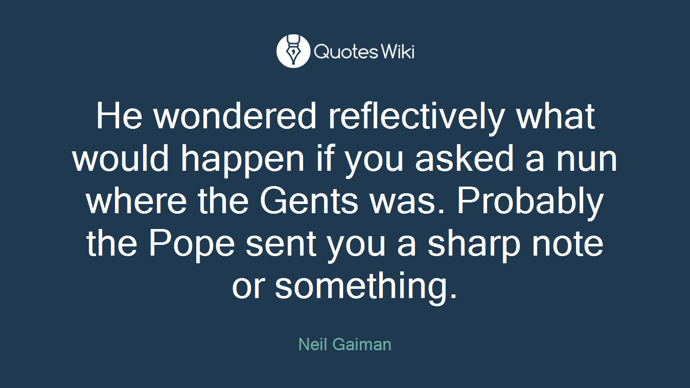 He wondered reflectively what would happen if you asked a nun where the Gents was. Probably the Pope sent you a sharp note or something.