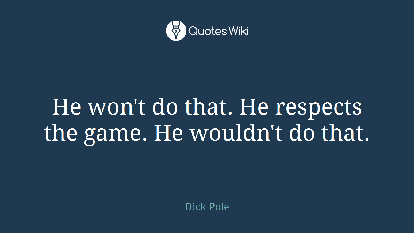 He won't do that. He respects the game. He wouldn't do that.