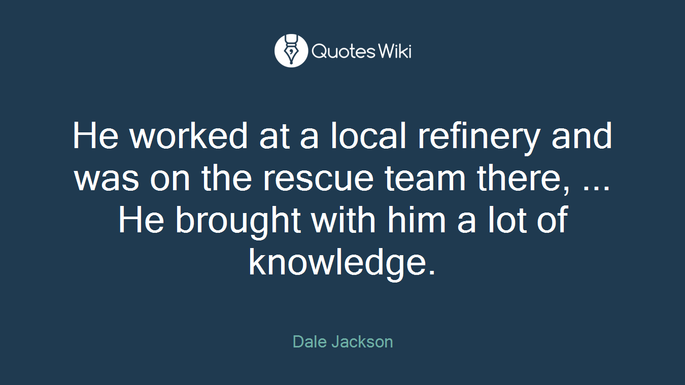 He worked at a local refinery and was on the rescue team there, ... He brought with him a lot of knowledge.