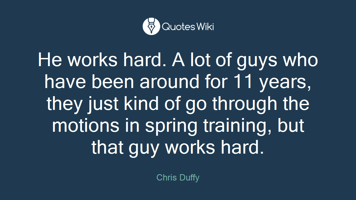 He works hard. A lot of guys who have been around for 11 years, they just kind of go through the motions in spring training, but that guy works hard.