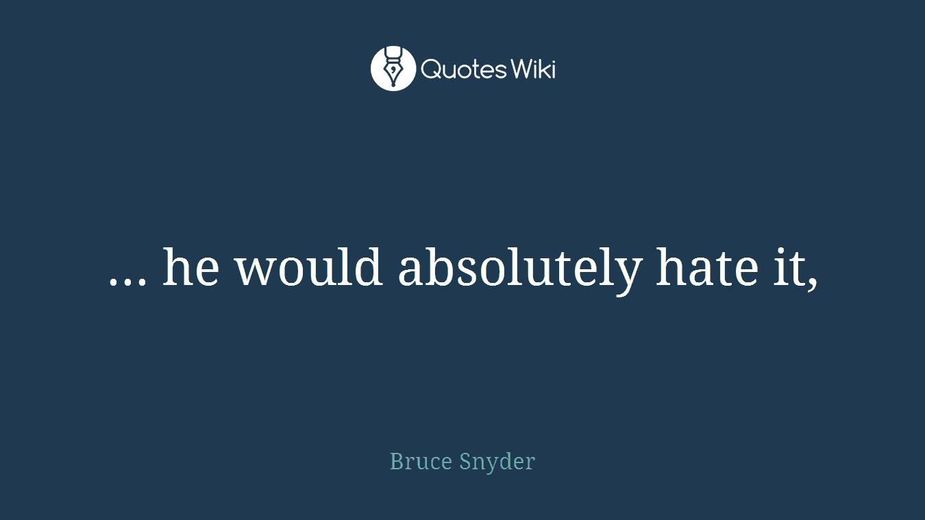 ... he would absolutely hate it,