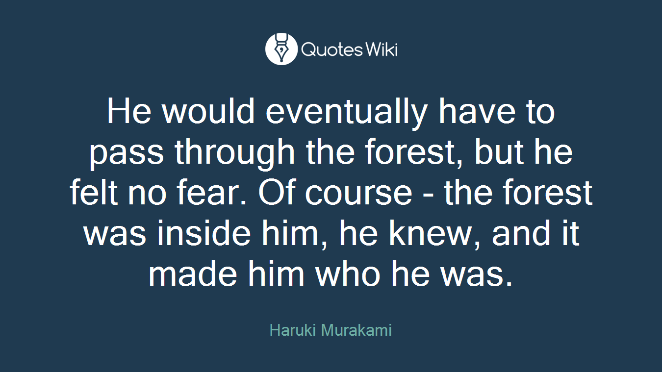 He would eventually have to pass through the forest, but he felt no fear. Of course - the forest was inside him, he knew, and it made him who he was.