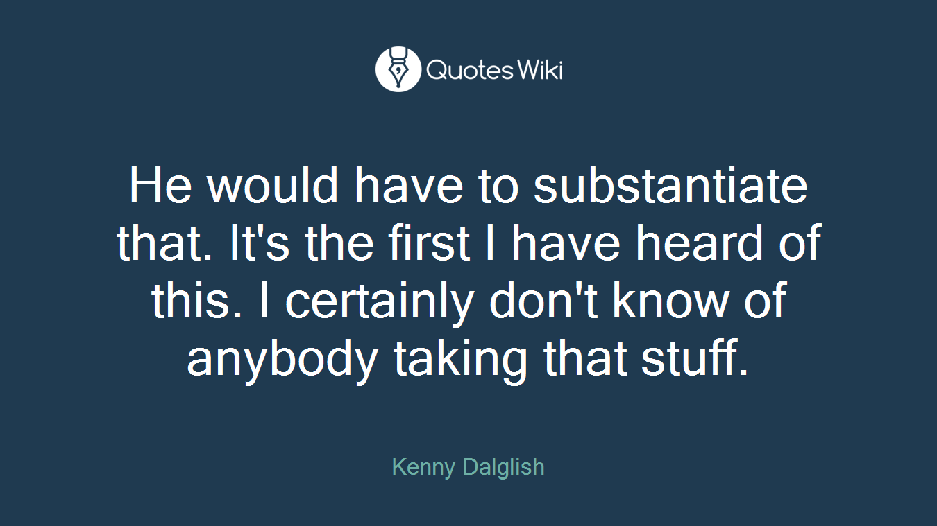He would have to substantiate that. It's the first I have heard of this. I certainly don't know of anybody taking that stuff.