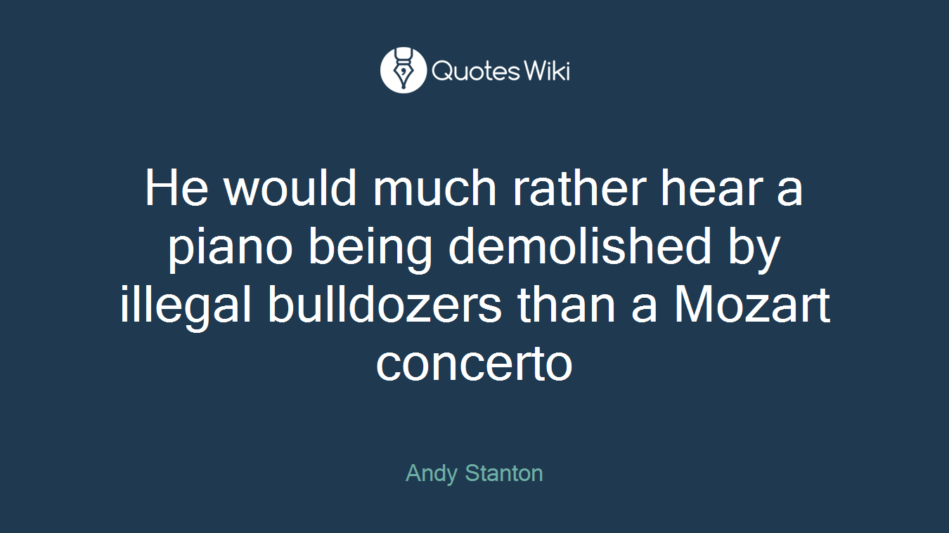 He would much rather hear a piano being demolished by illegal bulldozers than a Mozart concerto