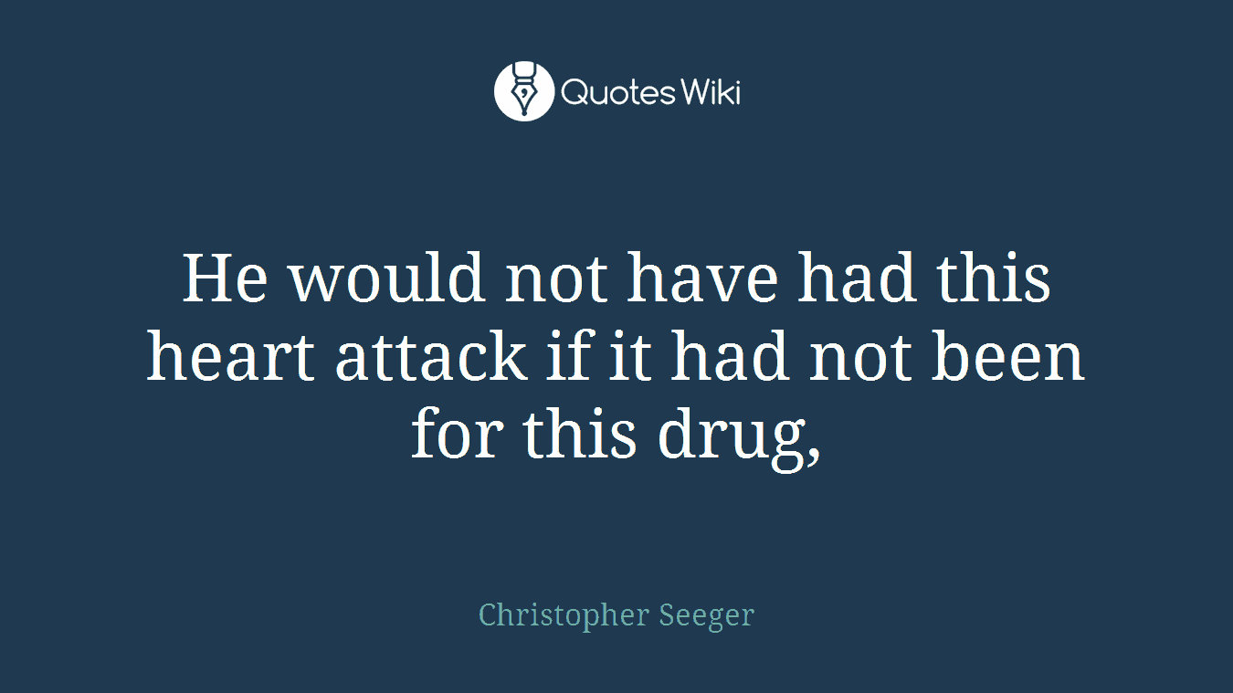 He would not have had this heart attack if it had not been for this drug,