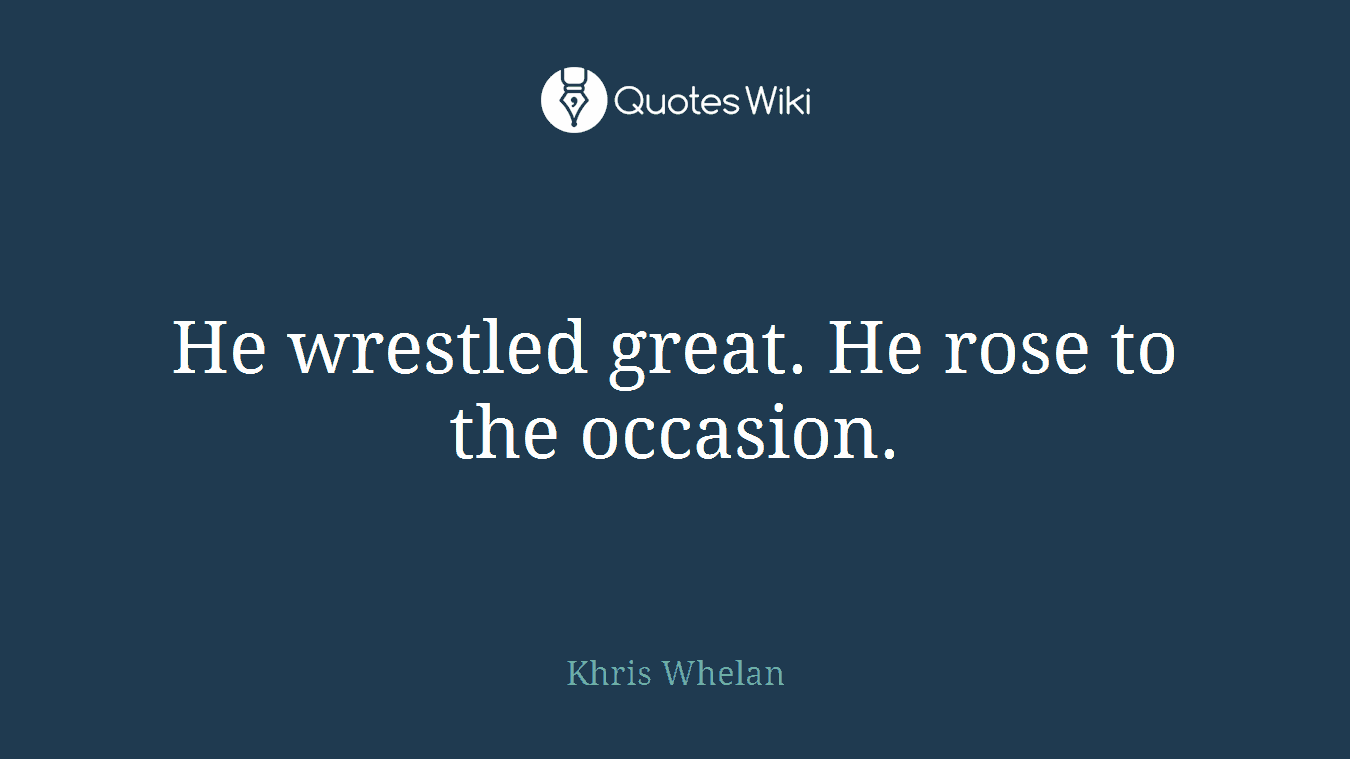 He wrestled great. He rose to the occasion.