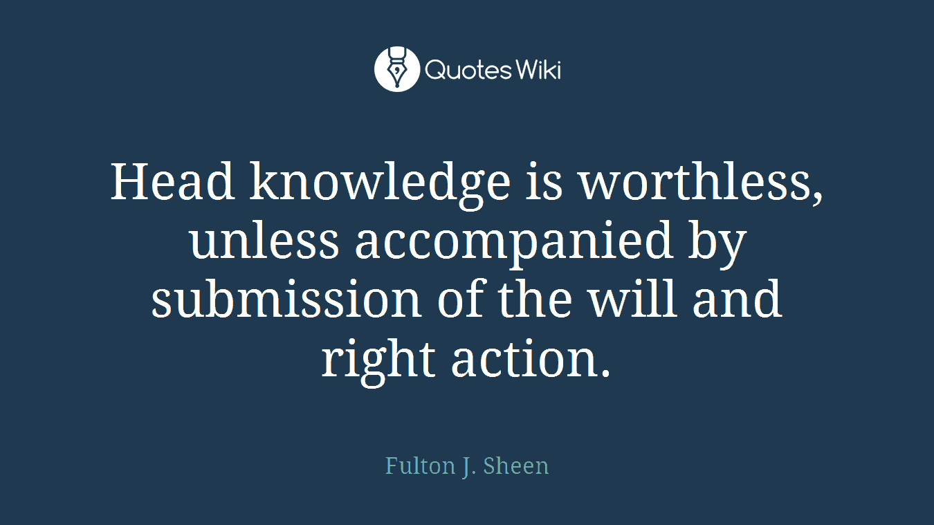 Head knowledge is worthless, unless accompanied by submission of the will and right action.