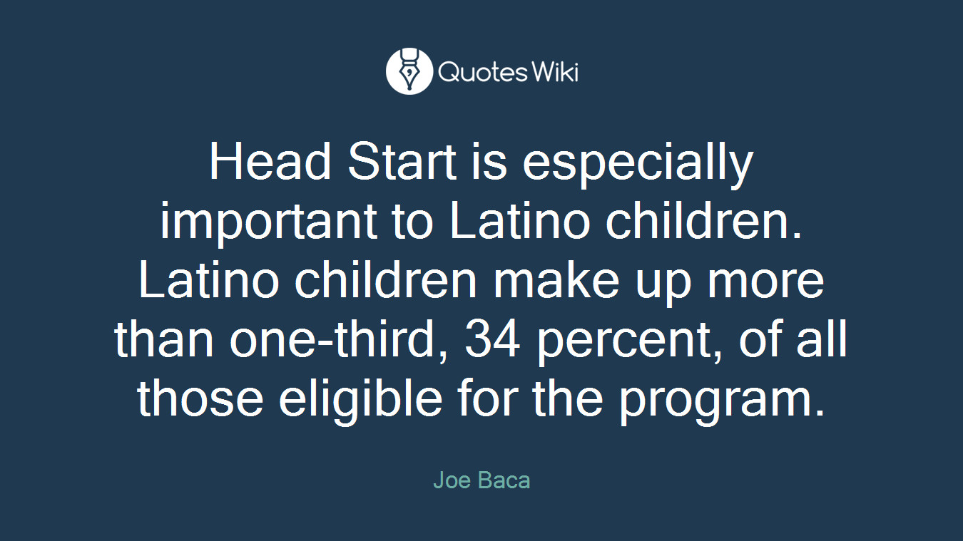 Head Start is especially important to Latino children. Latino children make up more than one-third, 34 percent, of all those eligible for the program.