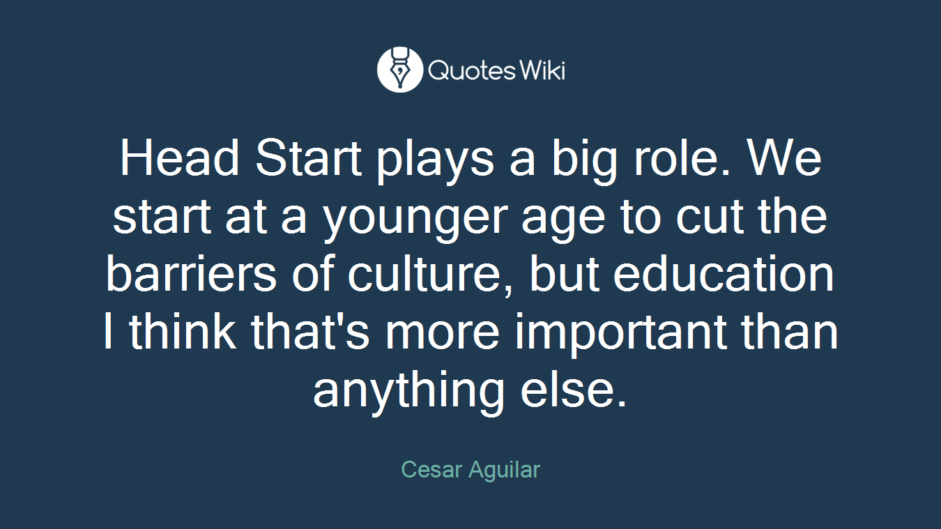Head Start plays a big role. We start at a younger age to cut the barriers of culture, but education I think that's more important than anything else.