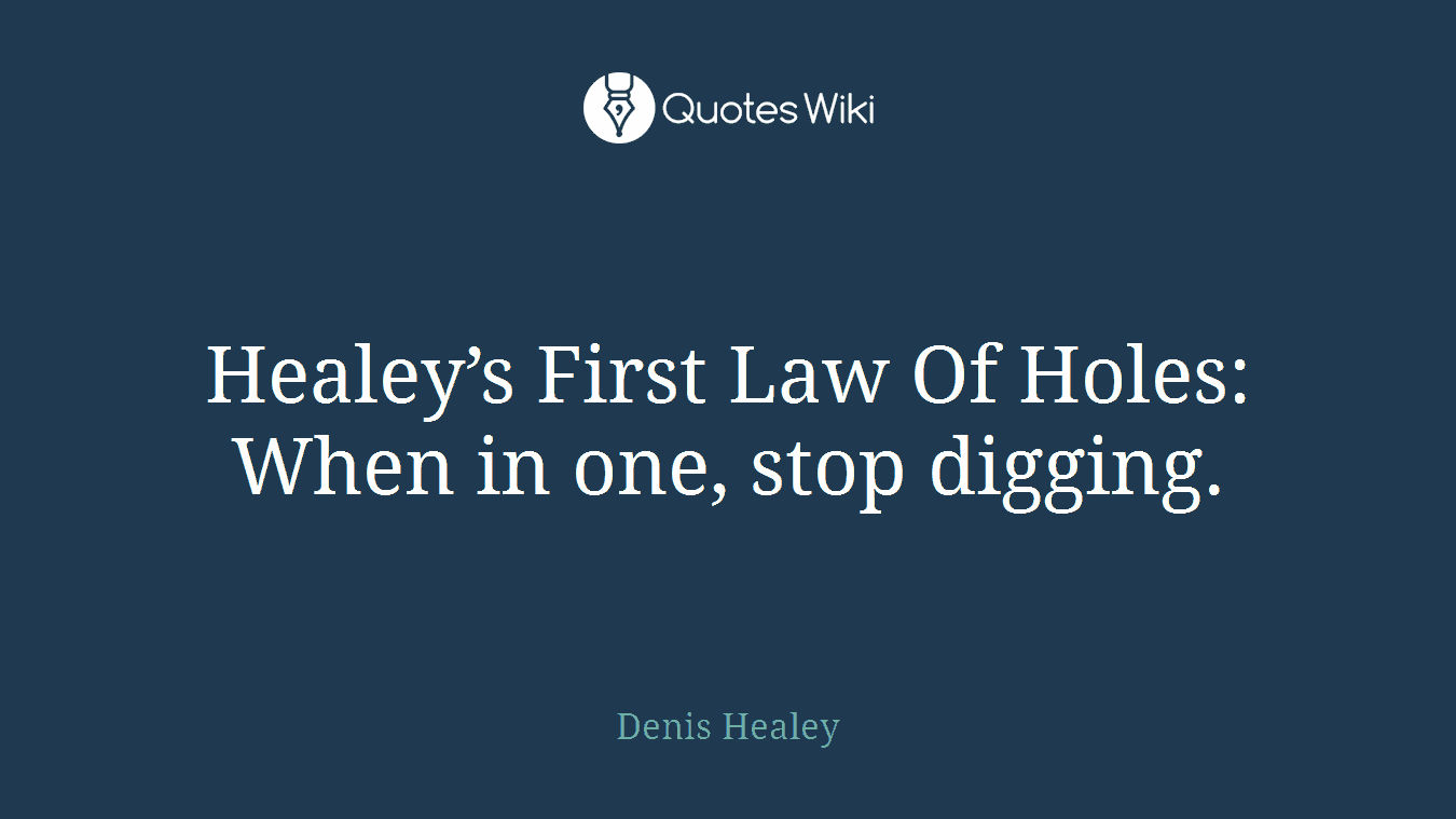 Healey’s First Law Of Holes: When in one, stop digging.